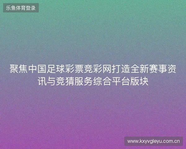 聚焦中国足球彩票竞彩网打造全新赛事资讯与竞猜服务综合平台版块