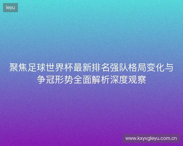 聚焦足球世界杯最新排名强队格局变化与争冠形势全面解析深度观察