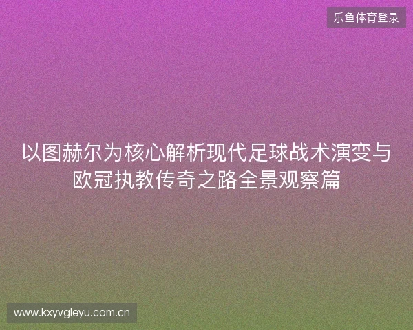 以图赫尔为核心解析现代足球战术演变与欧冠执教传奇之路全景观察篇