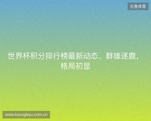 世界杯积分排行榜最新动态，群雄逐鹿，格局初显