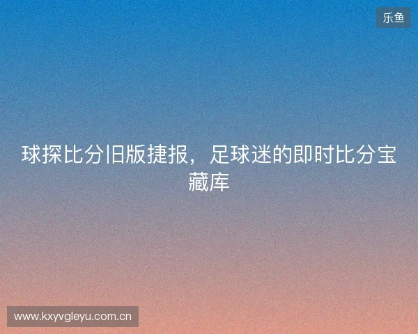 球探比分旧版捷报，足球迷的即时比分宝藏库