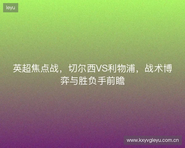 英超焦点战，切尔西VS利物浦，战术博弈与胜负手前瞻