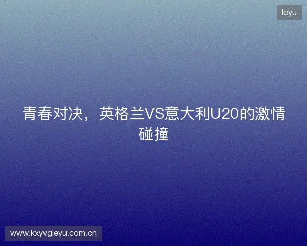 青春对决，英格兰VS意大利U20的激情碰撞